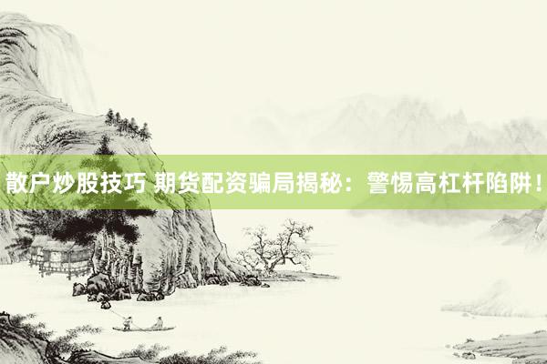 散户炒股技巧 期货配资骗局揭秘：警惕高杠杆陷阱！