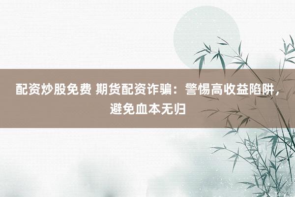 配资炒股免费 期货配资诈骗：警惕高收益陷阱，避免血本无归