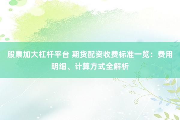 股票加大杠杆平台 期货配资收费标准一览：费用明细、计算方式全解析