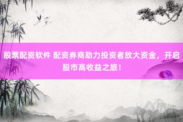 股票配资软件 配资券商助力投资者放大资金，开启股市高收益之旅！