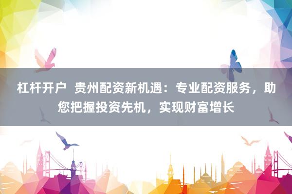 杠杆开户  贵州配资新机遇：专业配资服务，助您把握投资先机，实现财富增长