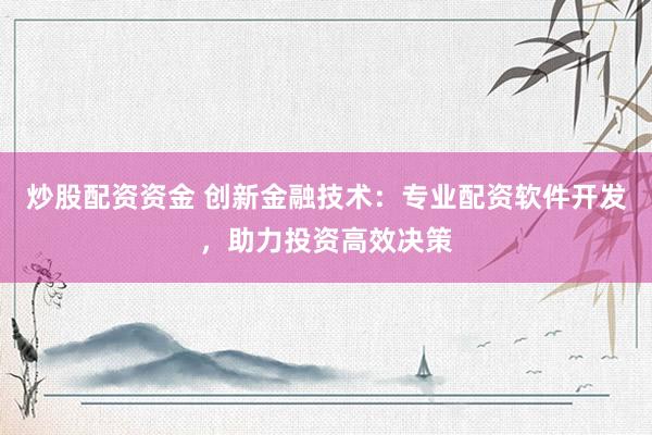 炒股配资资金 创新金融技术：专业配资软件开发，助力投资高效决策