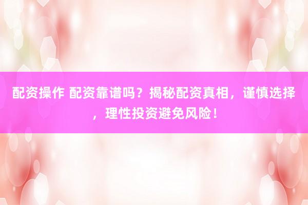 配资操作 配资靠谱吗？揭秘配资真相，谨慎选择，理性投资避免风险！