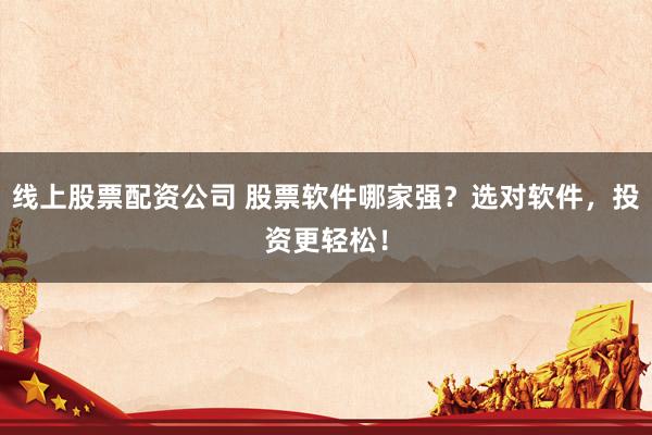 线上股票配资公司 股票软件哪家强？选对软件，投资更轻松！