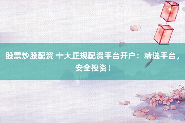 股票炒股配资 十大正规配资平台开户：精选平台，安全投资！