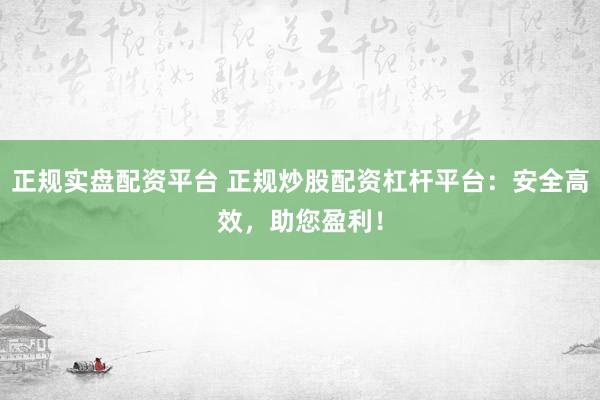 正规实盘配资平台 正规炒股配资杠杆平台：安全高效，助您盈利！