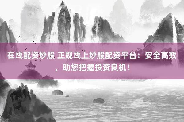 在线配资炒股 正规线上炒股配资平台：安全高效，助您把握投资良机！
