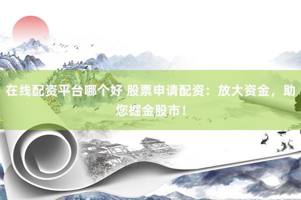 在线配资平台哪个好 股票申请配资：放大资金，助您掘金股市！