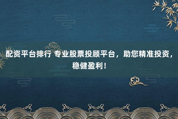 配资平台排行 专业股票投顾平台，助您精准投资，稳健盈利！