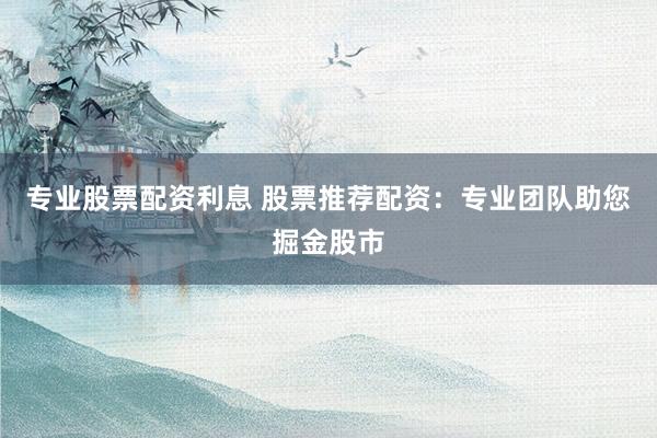 专业股票配资利息 股票推荐配资：专业团队助您掘金股市