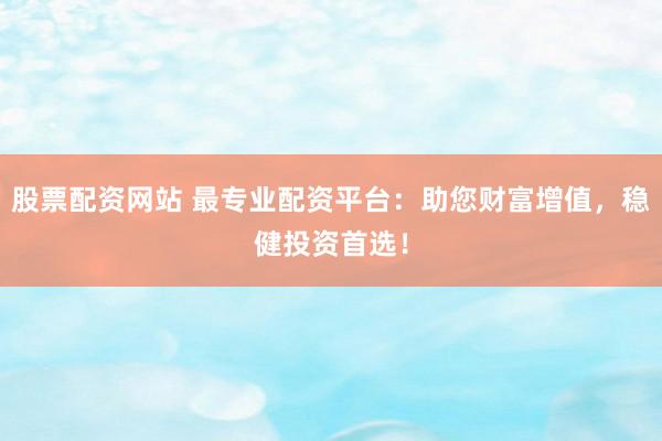 股票配资网站 最专业配资平台：助您财富增值，稳健投资首选！