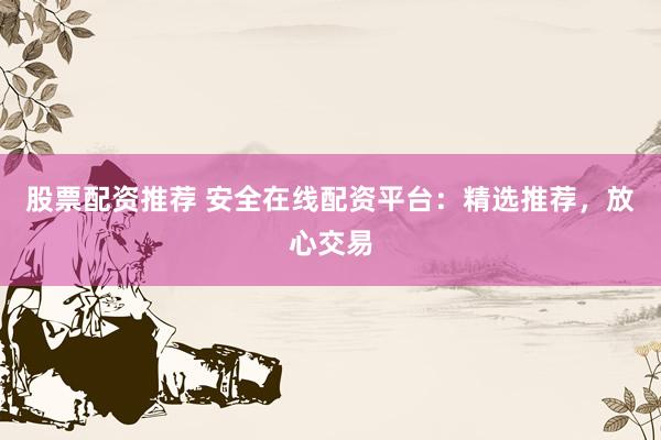 股票配资推荐 安全在线配资平台：精选推荐，放心交易