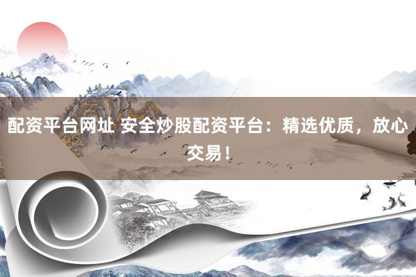 配资平台网址 安全炒股配资平台：精选优质，放心交易！