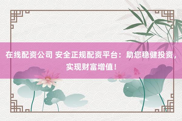 在线配资公司 安全正规配资平台：助您稳健投资，实现财富增值！