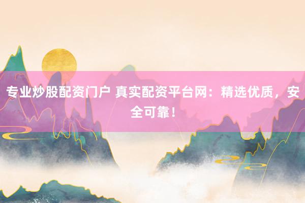 专业炒股配资门户 真实配资平台网：精选优质，安全可靠！