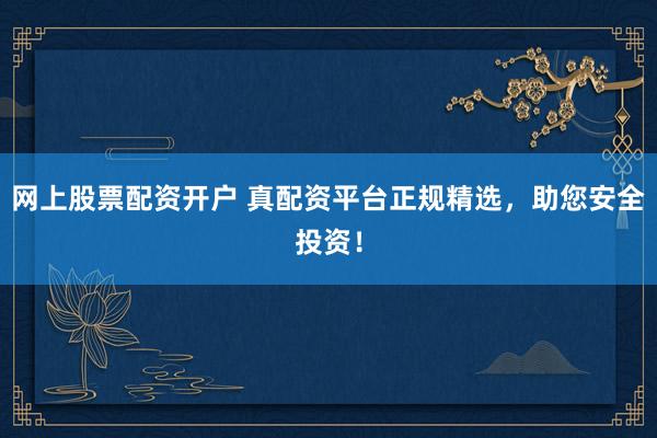网上股票配资开户 真配资平台正规精选，助您安全投资！