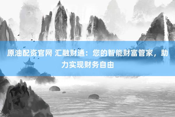 原油配资官网 汇融财通：您的智能财富管家，助力实现财务自由