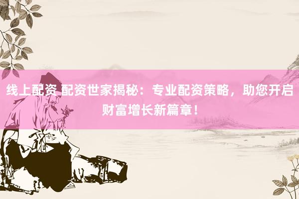 线上配资 配资世家揭秘：专业配资策略，助您开启财富增长新篇章！