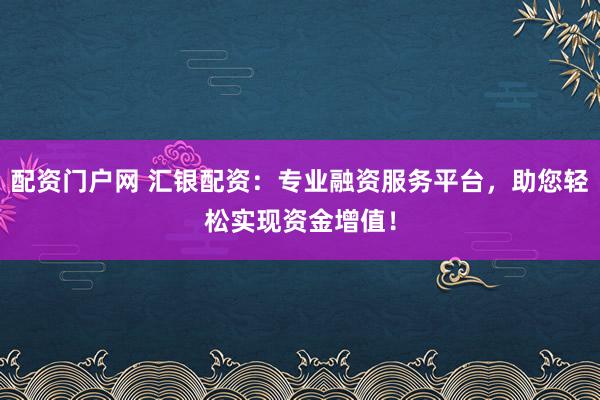 配资门户网 汇银配资：专业融资服务平台，助您轻松实现资金增值！