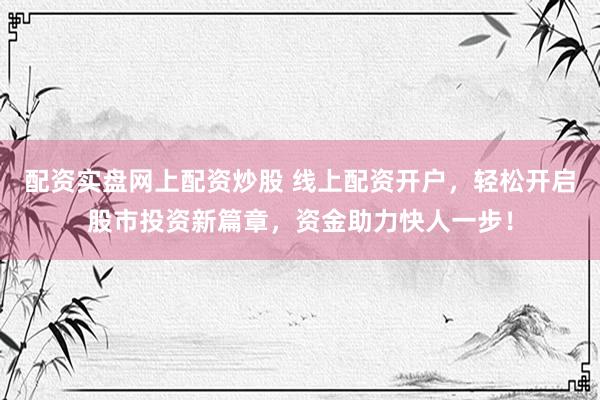 配资实盘网上配资炒股 线上配资开户，轻松开启股市投资新篇章，资金助力快人一步！