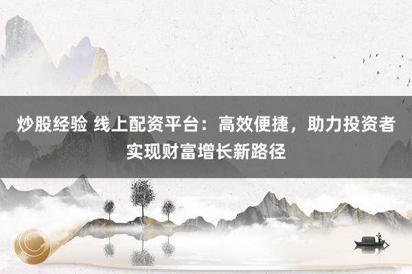 炒股经验 线上配资平台：高效便捷，助力投资者实现财富增长新路径