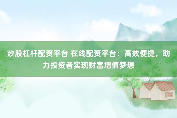 炒股杠杆配资平台 在线配资平台：高效便捷，助力投资者实现财富增值梦想