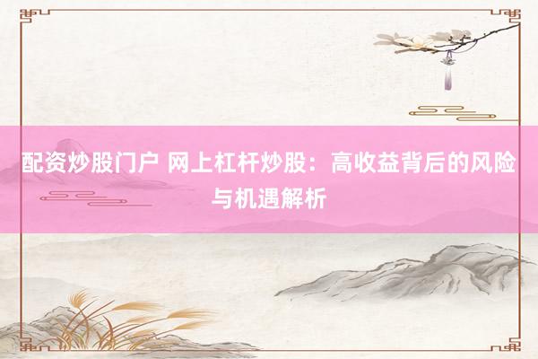 配资炒股门户 网上杠杆炒股：高收益背后的风险与机遇解析