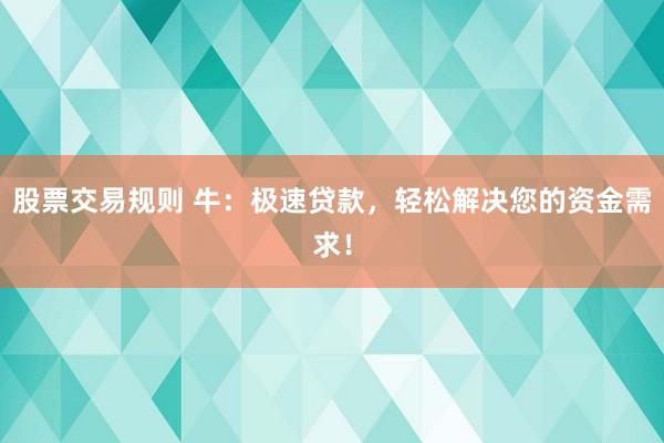 股票交易规则 牛：极速贷款，轻松解决您的资金需求！