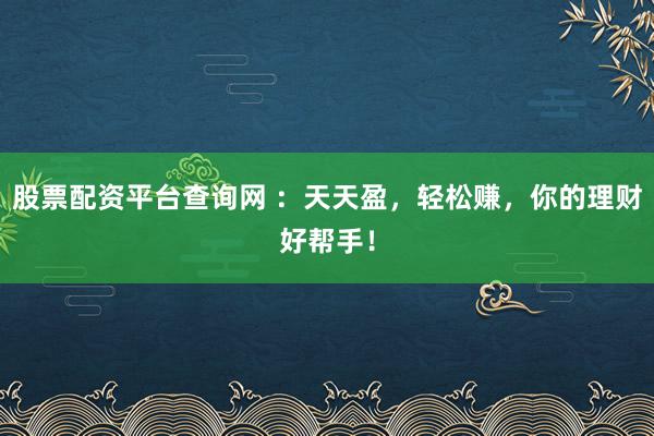 股票配资平台查询网 ：天天盈，轻松赚，你的理财好帮手！
