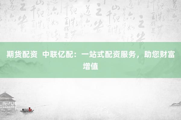 期货配资  中联亿配：一站式配资服务，助您财富增值