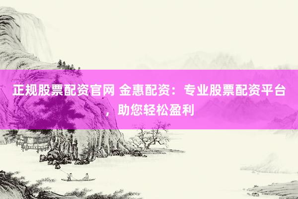 正规股票配资官网 金惠配资：专业股票配资平台，助您轻松盈利