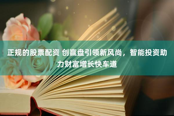 正规的股票配资 创赢盘引领新风尚，智能投资助力财富增长快车道