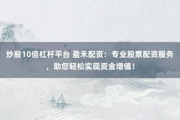 炒股10倍杠杆平台 盈禾配资：专业股票配资服务，助您轻松实现资金增值！
