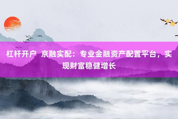 杠杆开户  京融实配：专业金融资产配置平台，实现财富稳健增长