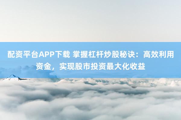 配资平台APP下载 掌握杠杆炒股秘诀：高效利用资金，实现股市投资最大化收益