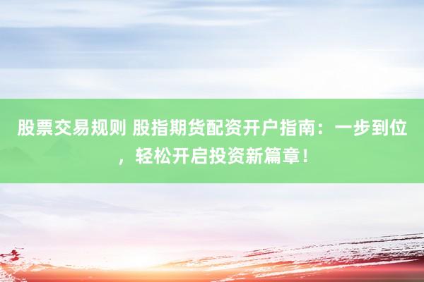 股票交易规则 股指期货配资开户指南：一步到位，轻松开启投资新篇章！