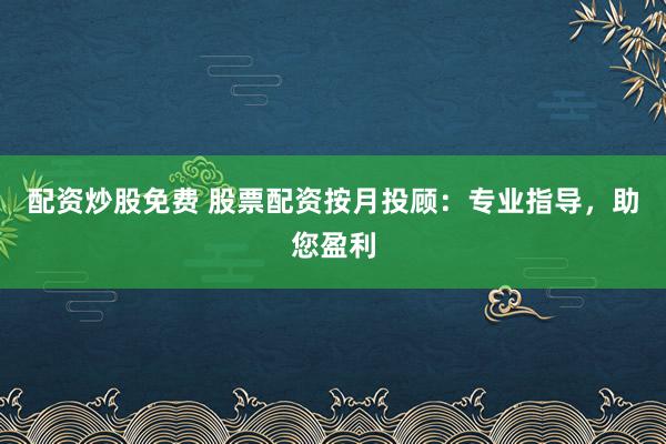 配资炒股免费 股票配资按月投顾：专业指导，助您盈利