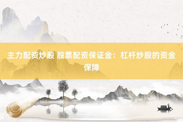 主力配资炒股 股票配资保证金：杠杆炒股的资金保障