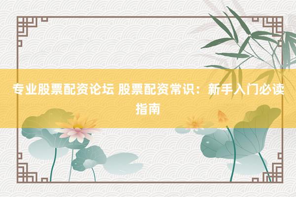 专业股票配资论坛 股票配资常识:新手入门必读指南