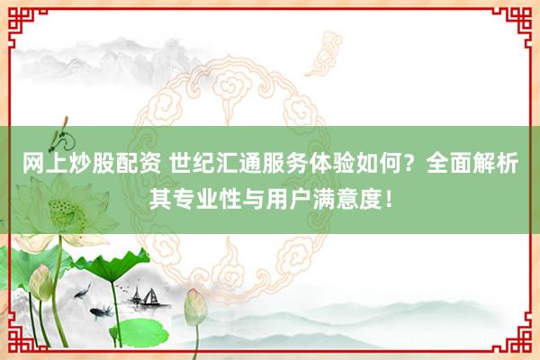 网上炒股配资 世纪汇通服务体验如何?全面解析其专业性与用户满意度!