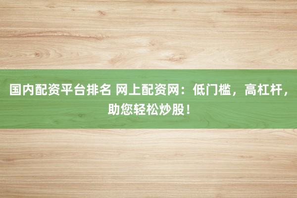 国内配资平台排名 网上配资网：低门槛，高杠杆，助您轻松炒股！