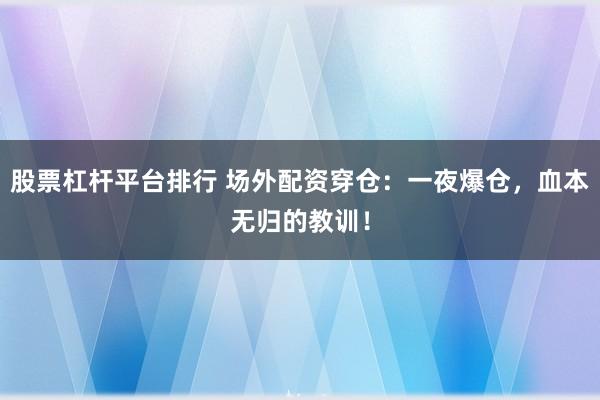 股票杠杆平台排行 场外配资穿仓:一夜爆仓,血本无归的教训!
