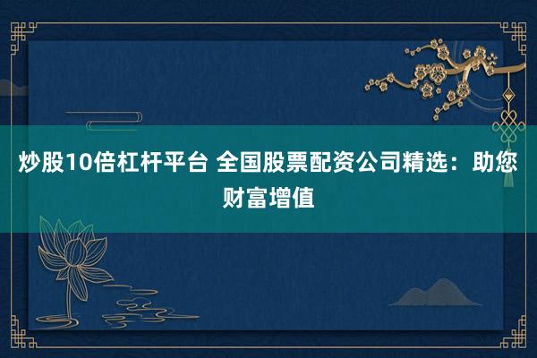 炒股10倍杠杆平台 全国股票配资公司精选：助您财富增值