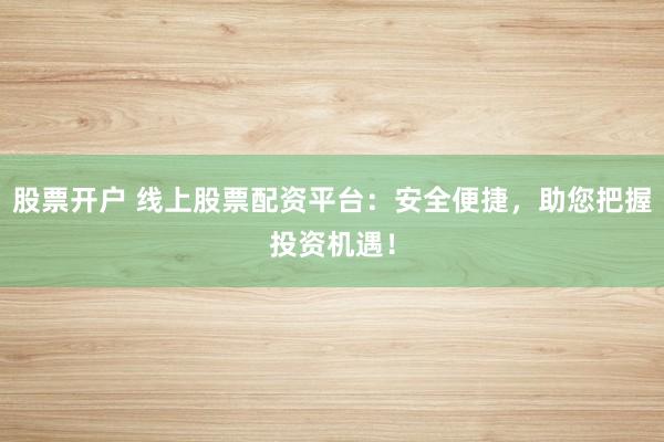 股票开户 线上股票配资平台：安全便捷，助您把握投资机遇！