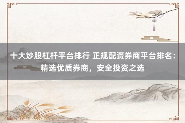十大炒股杠杆平台排行 正规配资券商平台排名:精选优质券商,安全投资之选