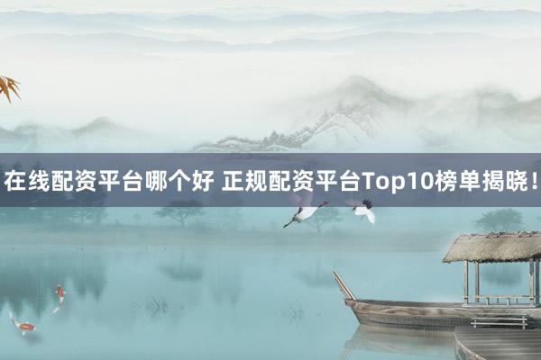 在线配资平台哪个好 正规配资平台Top10榜单揭晓！