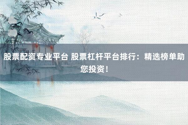 股票配资专业平台 股票杠杆平台排行：精选榜单助您投资！