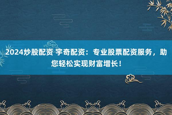 2024炒股配资 宇奇配资：专业股票配资服务，助您轻松实现财富增长！