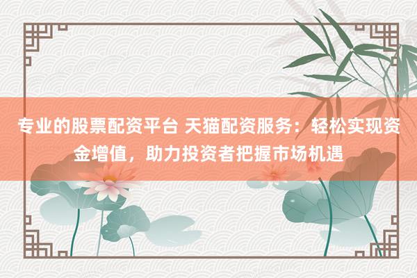 专业的股票配资平台 天猫配资服务：轻松实现资金增值，助力投资者把握市场机遇