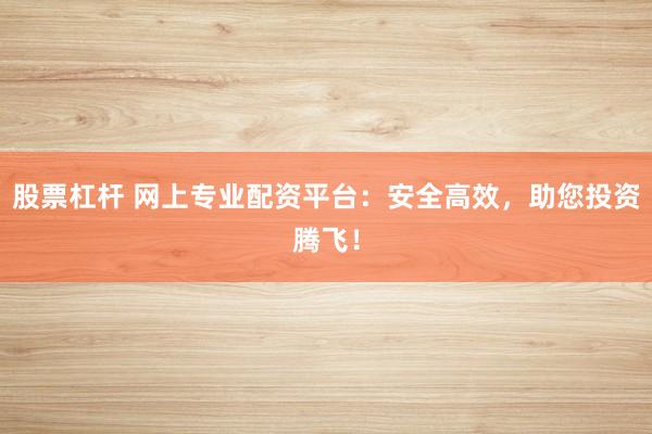 股票杠杆 网上专业配资平台：安全高效，助您投资腾飞！